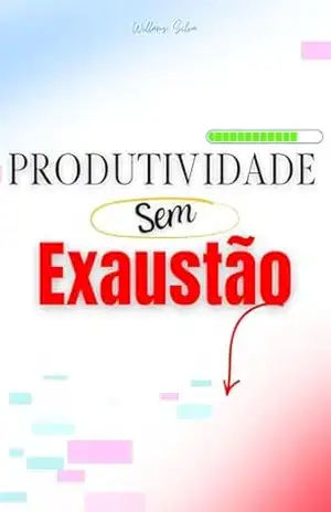 PRODUTIVIDADE SEM EXAUSTÃO: Como Trabalhar Bem e Viver Melhor – Willams  Silva
