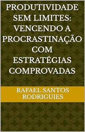 Produtividade Sem Limites: Vencendo a Procrastinação com Estratégias Comprovadas - Rafael Santos Rodriguies