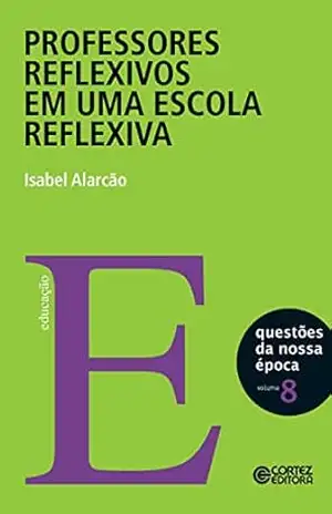 Professores reflexivos em uma escola reflexiva (Coleção Questões da nossa época Livro 8) – Isabel Alarcão Professores reflexivos em uma escola reflexiva (Coleção Questões da nossa época Livro 8) – Isabel Alarcão