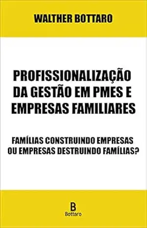 Profissionalização da Gestão em PMEs e Empresas Familiares: Famílias Construindo Empresas ou Empresas Destruindo Famílias? - Walther Bottaro