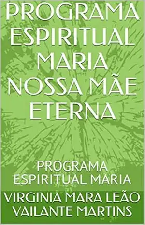 PROGRAMA ESPIRITUAL MARIA NOSSA MÃE ETERNA: PROGRAMA ESPIRITUAL MARIA – VIRGINIA MARA LEÃO VAILANTE MARTINS