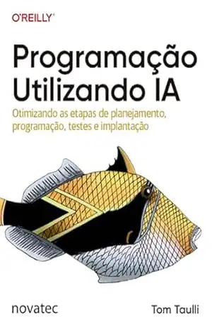 Programação Utilizando IA: Otimizando as etapas de planejamento, programação, testes e implantação – Tom Taulli
