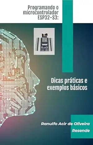 Programando o microcontrolador ESP32–S3: Dicas práticas e exemplos básicos - Ranulfo Acir de Oliveira Resende