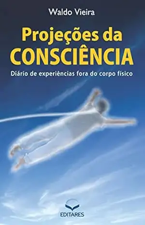 Projeções da consciência: Diário de experiências fora do corpo - Waldo Vieira Projeções da consciência: Diário de experiências fora do corpo - Waldo Vieira