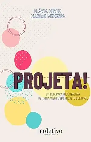 Projeta!: UM GUIA PARA VOCÊ REALIZAR DEFINITIVAMENTE SEU PROJETO CULTURAL – Flávia de Mello Neves Projeta!: UM GUIA PARA VOCÊ REALIZAR DEFINITIVAMENTE SEU PROJETO CULTURAL – Flávia de Mello Neves