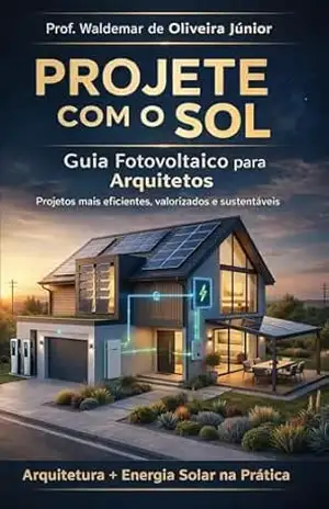 Projete com o Sol: Energia Solar Fotovoltaica para Arquitetos e Projetistas | Integração, Eficiência e Sustentabilidade (Energia Fotovoltaica Aplicada) – Prof. Waldemar  de Oliveira Júnior