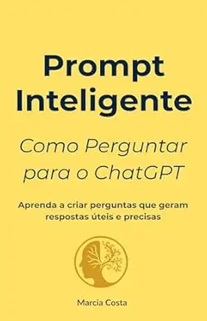 Prompt Inteligente: Como Perguntar para o ChatGPT (ChatGPT Essencial Livro 1) – Marcia Costa
