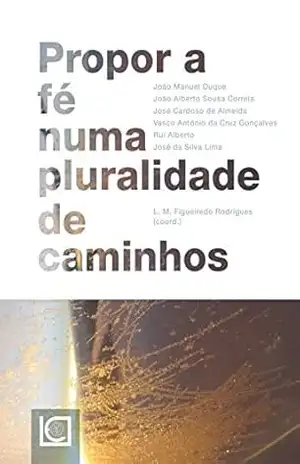 PROPOR A FÉ NUMA PLURALIDADE DE CAMINHOS – Luís M. Figueiredo Rodrigues (Coord.) PROPOR A FÉ NUMA PLURALIDADE DE CAMINHOS – Luís M. Figueiredo Rodrigues (Coord.)
