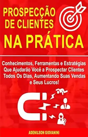 Capa do livro Prospecção de Clientes na Prática: Conhecimentos, Ferramentas e Estratégias Que Ajudarão Você a Prospectar Clientes Todos Os Dias, Aumentando Suas Vendas e Seus Lucros! (Marketing e vendas) - Adenilson Giovanini