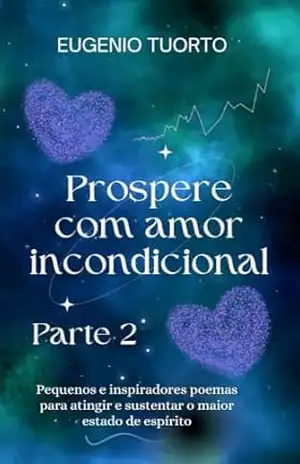 Prospere com Amor Incondicional Parte 2: Pequenos e Inspiradores Poemas Para Atingir e Sustentar o Maior Estado de Espírito – Eugenio Tuorto