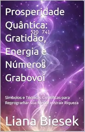 Prosperidade Quântica: Gratidão, Energia e Números Grabovoi: Símbolos e Técnicas Científicas para Reprogramar sua Mente e Atrair Riqueza – Liana Biesek