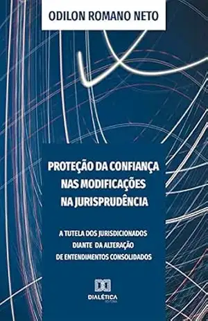 Proteção da Confiança nas Modificações na Jurisprudência: a tutela dos jurisdicionados diante da alteração de entendimentos consolidados – Odilon Romano Neto Proteção da Confiança nas Modificações na Jurisprudência: a tutela dos jurisdicionados diante da alteração de entendimentos consolidados – Odilon Romano Neto