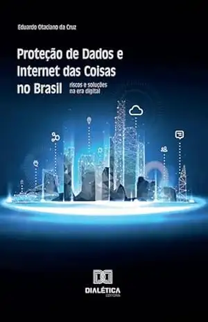 Proteção de Dados e Internet das Coisas no Brasil: riscos e soluções na era digital – Eduardo Otaciano da Cruz