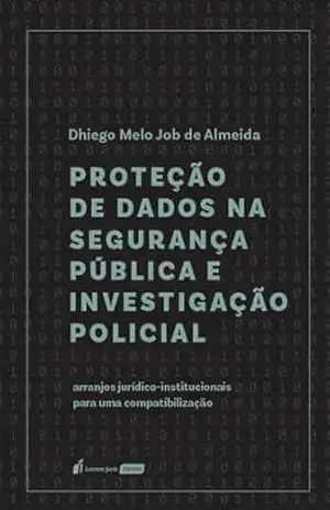 Proteção de dados na segurança pública e investigação policial: arranjos jurídico–institucionais para uma compatibilização - Dhiego Melo Job de Almeida Proteção de dados na segurança pública e investigação policial: arranjos jurídico–institucionais para uma compatibilização - Dhiego Melo Job de Almeida