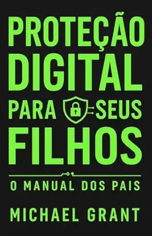 Proteção Digital Para Seus Filhos: MANUAL DOS PAIS: Os Riscos da Internet e Como Proteger Suas Crianças! – Michael Grant