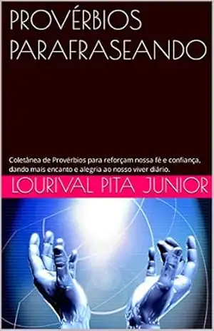 PROVÉRBIOS PARAFRASEANDO: Coletânea de Provérbios para reforçam nossa fé e confiança, dando mais encanto e alegria ao nosso viver diário. – LOURIVAL  PITA JUNIOR