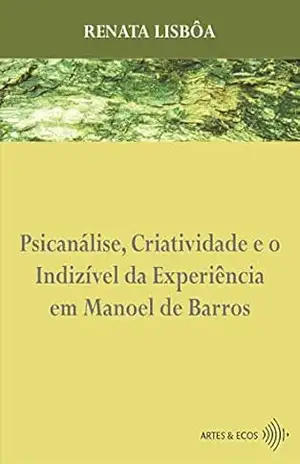 Psicanálise, Criatividade e o Indizível da Experiência em Manoel de Barros – Renata Lisbôa Psicanálise, Criatividade e o Indizível da Experiência em Manoel de Barros – Renata Lisbôa