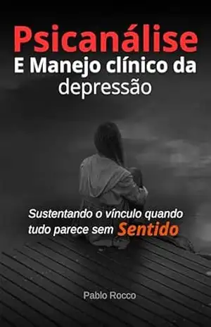 Psicanálise – E Manejo clínico da depressão: Sustentando o vínculo quando tudo parece sem sentido (PSICANÁLISE DESCOMPLICADA) – Pablo Rocco
