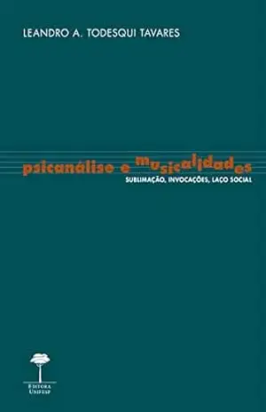Psicanálise e Musicalidades: Sublimação, Invocações, Laço Social – LEANDRO A. TODESQUI TAVARES Psicanálise e Musicalidades: Sublimação, Invocações, Laço Social – LEANDRO A. TODESQUI TAVARES