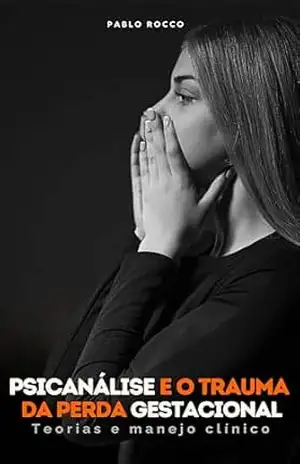 PSICANÁLISE E O TRAUMA DA PERDA GESTACIONAL: TEORIAS E MANEJO CLÍNICO (PSICANÁLISE DESCOMPLICADA) – PABLO ROCCO