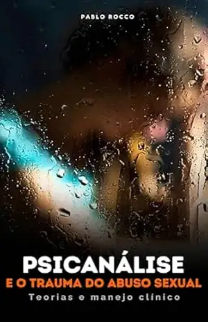 PSICANÁLISE E O TRAUMA DO ABUSO SEXUAL: TEORIAS E MANEJO CLÍNICO (PSICANÁLISE DESCOMPLICADA) – PABLO ROCCO