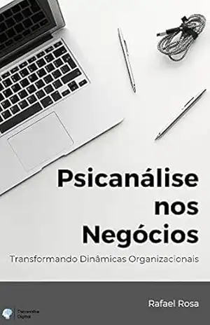 Psicanálise nos Negócios: Transformando Dinâmicas Organizacionais (Psicanálise Digital) – Rafael Rosa