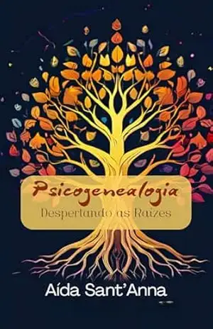 Psicogenealogia: Despertando as Raízes – Uma Jornada Transformadora de Autoconhecimento e Cura – Aída Sant’Anna