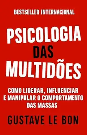 Psicologia das Multidões: Como Liderar, Influenciar E Manipular O Comportamento Das Massas (Mídia, Política e Manipulação) – Gustave Le Bon
