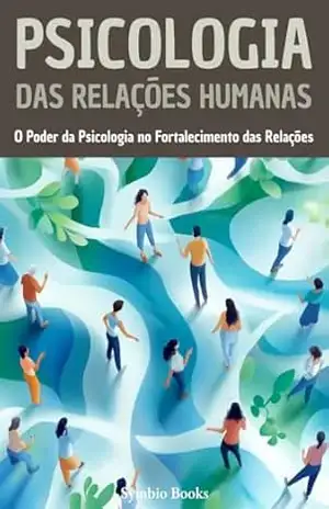 Psicologia das Relações Humanas: O Poder da Psicologia no Fortalecimento das Relações (Biblioteca de Psicologia – Fundamentos, Teorias e Práticas para Compreender o Comportamento Humano Livro 4) – Symbio Books