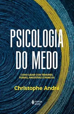 Psicologia do medo: Como lidar com temores, fobias, angústias e pânicos – Christophe André