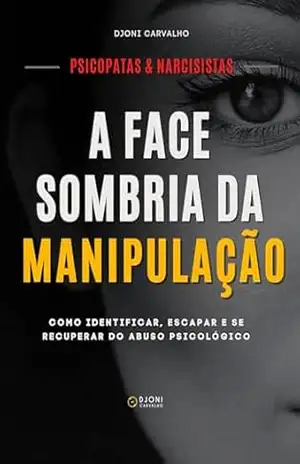 Psicopatas e Narcisistas: A Face Sombria da Manipulação: Como identificar, escapar e se recuperar do abuso psicológico. – Djoni Carvalho
