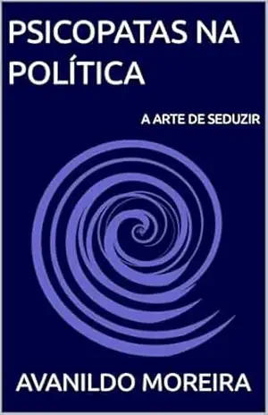 PSICOPATAS NA POLÍTICA: A ARTE DE SEDUZIR – AVANILDO MOREIRA