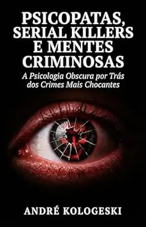 Psicopatas, Serial Killers e Mentes Criminosas: A Psicologia Obscura por Trás dos Crimes Mais Chocantes (Bastidores do Crime e da Justiça) – André Kologeski