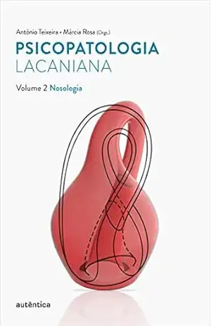 Psicopatologia lacaniana – Vol. 2: Nosologia – Antônio Teixeira