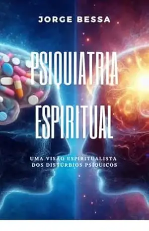 PSIQUIATRIA ESPIRITUAL – A ALMA NA MEDICINA: Uma Visão Espiritualista da Esquizofrenia – Jorge  Bessa