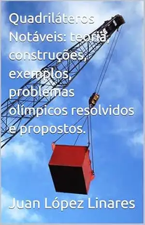Quadriláteros Notáveis: teoria, construções, exemplos, problemas olímpicos resolvidos e propostos. (Cursos de Geometria Olímpica com GeoGebra) – Juan López Linares
