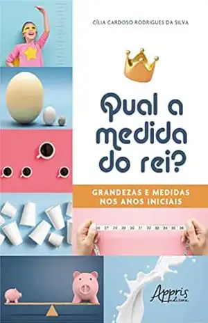 Qual a Medida do Rei?: Grandezas e Medidas nos Anos Iniciais – Cília Cardoso Rodrigues da Silva