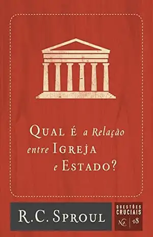 Qual a relação entre Igreja e Estado? (Questões Cruciais Livro 18) – R. C. Sproul
