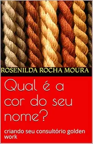 Qual é a cor do seu nome?: criando seu consultório golden work (mudar de vida Livro 3) – Rosenilda Rocha Moura