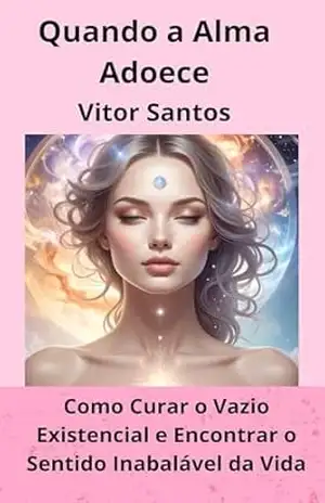 Quando a Alma Adoece: Como Curar o Vazio Existencial e Encontrar o Sentido Inabalável da Vida – Vitor Santos