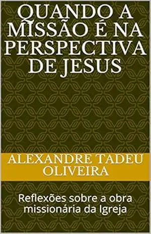 QUANDO A MISSÃO É NA PERSPECTIVA DE JESUS: Reflexões sobre a obra missionária da Igreja – Alexandre Tadeu Oliveira QUANDO A MISSÃO É NA PERSPECTIVA DE JESUS: Reflexões sobre a obra missionária da Igreja – Alexandre Tadeu Oliveira
