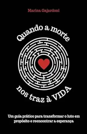 QUANDO A MORTE NOS TRAZ À VIDA: Um guia prático para transformar o luto em propósito e reencontrar a esperança - Marina Gajardoni