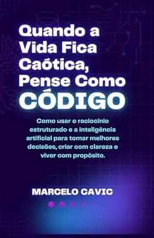 Capa do livro QUANDO A VIDA FICA CAÓTICA, PENSE COMO CÓDIGO: COMO USAR O RACIOCÍNIO ESTRUTURADO E A INTELIGÊNCIA ARTIFICIAL PARA TOMAR MELHORES DECISÕES, CRIAR COM CLAREZA E VIVER COM PROPÓSITO - Marcelo Cavic