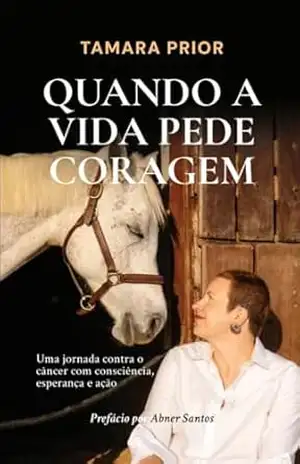Quando a vida pede coragem: Uma jornada contra o câncer com consciência, esperança e ação – Tamara Prior Quando a vida pede coragem: Uma jornada contra o câncer com consciência, esperança e ação – Tamara Prior