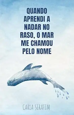 Quando aprendi a nadar no raso, o mar me chamou pelo nome – Carla  Serafim