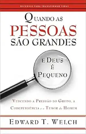 Quando as Pessoas São Grandes e Deus é Pequeno: Vencendo a Pressão do Grupo, a Codependência e o Temor do Homem. – Edward T. Welch