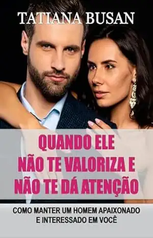 Quando ele não te valoriza e não te dá atenção: Como agir quando ele não te valoriza; O que fazer quando ele se afasta e te ignora; Como reconquistar um homem que perdeu o interesse – Tatiana Busan