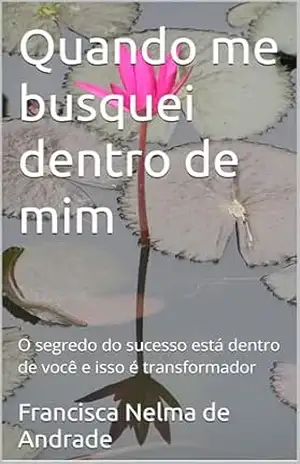 Quando me busquei dentro de mim: O segredo do sucesso está dentro de você e isso é transformador – Francisca Nelma de Andrade Quando me busquei dentro de mim: O segredo do sucesso está dentro de você e isso é transformador – Francisca Nelma de Andrade