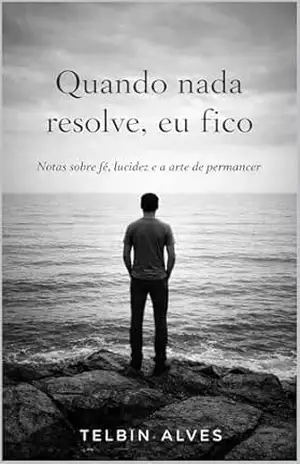 Quando nada resolve, eu fico.: Notas sobre fé, lucidez e a arte de permanecer (Ninguém Vê, Mas Dói Livro 1) – Telbin Alves Quando nada resolve, eu fico.: Notas sobre fé, lucidez e a arte de permanecer (Ninguém Vê, Mas Dói Livro 1) – Telbin Alves