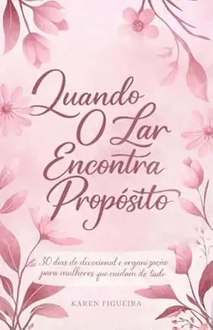 QUANDO O LAR ENCONTRA O PROPOSITO: 30 dias de devocional e organização para mulheres que cuidam de tudo. - Karen Figueira QUANDO O LAR ENCONTRA O PROPOSITO: 30 dias de devocional e organização para mulheres que cuidam de tudo. - Karen Figueira